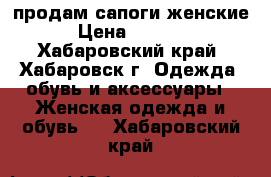 продам сапоги женские › Цена ­ 5 000 - Хабаровский край, Хабаровск г. Одежда, обувь и аксессуары » Женская одежда и обувь   . Хабаровский край